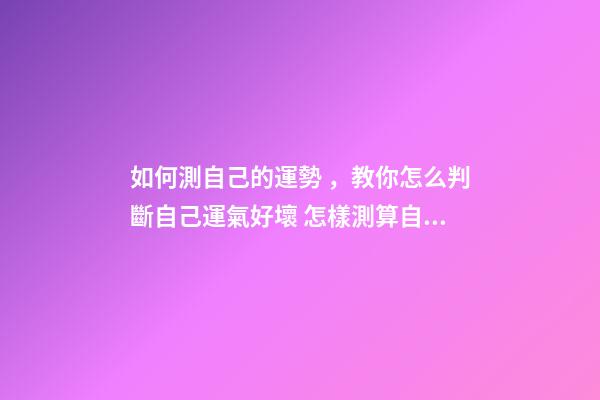 如何測自己的運勢，教你怎么判斷自己運氣好壞 怎樣測算自己的運勢，如何測試自己的運氣？有什么方法？-第1張-觀點-玄機派